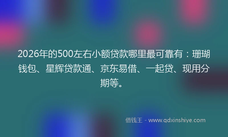 2026年的500左右小额贷款哪里最可靠有：珊瑚钱包、星辉贷款通、京东易借、一起贷、现用分期等。