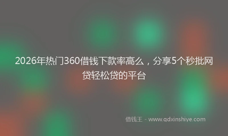 2026年热门360借钱下款率高么，分享5个秒批网贷轻松贷的平台