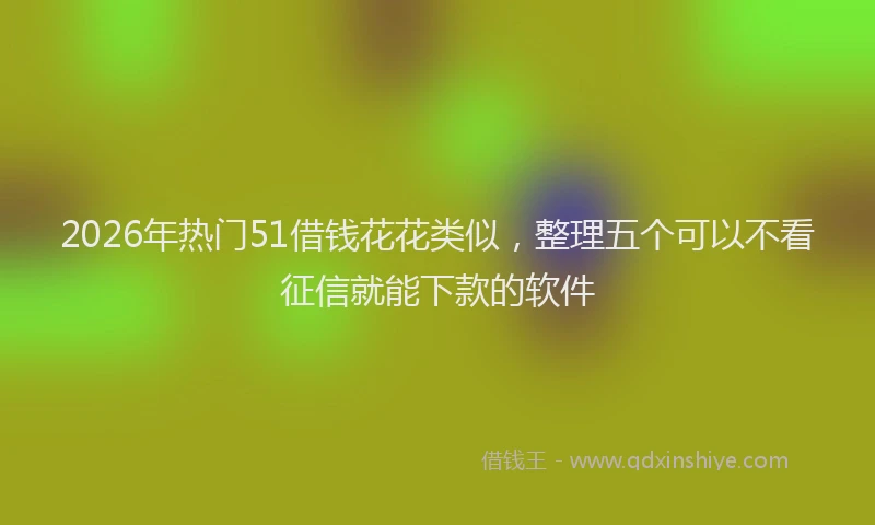 2026年热门51借钱花花类似，整理五个可以不看征信就能下款的软件