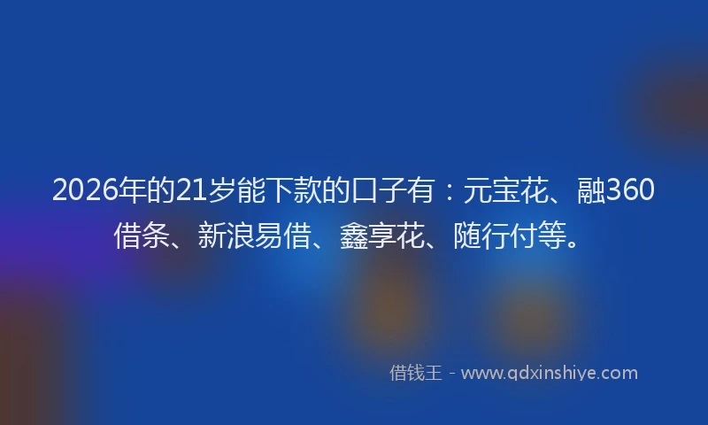 2026年的21岁能下款的口子有：元宝花、融360借条、新浪易借、鑫享花、随行付等。
