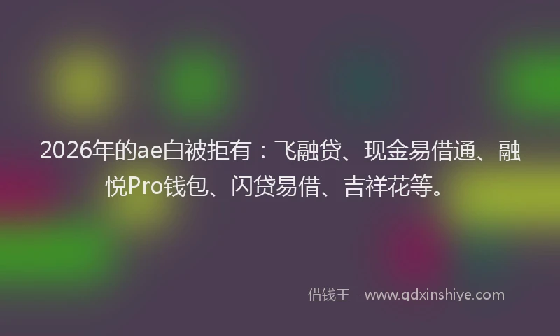 2026年的ae白被拒有：飞融贷、现金易借通、融悦Pro钱包、闪贷易借、吉祥花等。