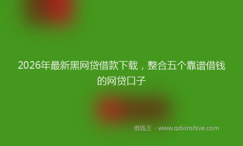 2026年最新黑网贷借款下载，整合五个靠谱借钱的网贷口子