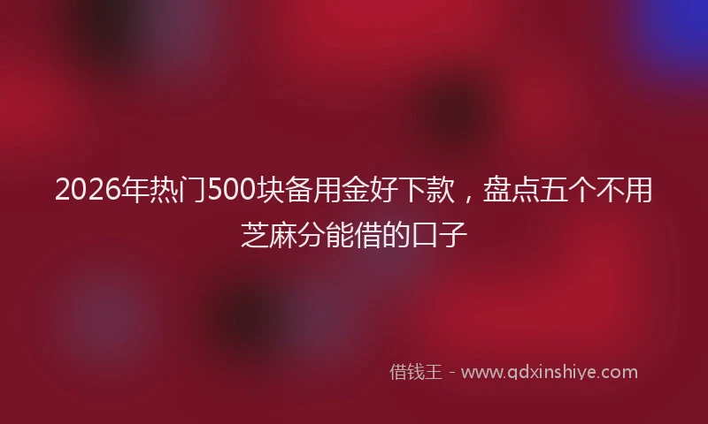 2026年热门500块备用金好下款，盘点五个不用芝麻分能借的口子