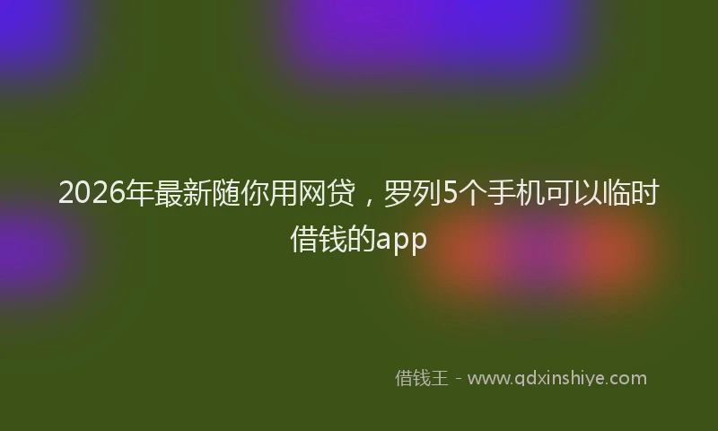 2026年最新随你用网贷，罗列5个手机可以临时借钱的app