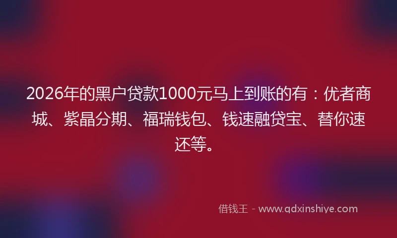 2026年的黑户贷款1000元马上到账的有：优者商城、紫晶分期、福瑞钱包、钱速融贷宝、替你速还等。