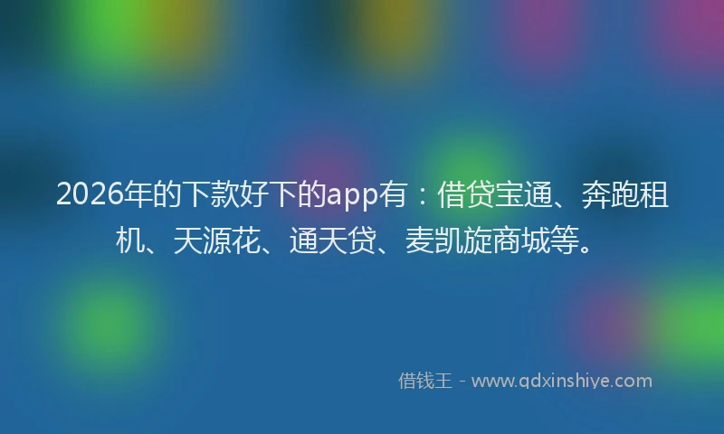 2026年的下款好下的app有：借贷宝通、奔跑租机、天源花、通天贷、麦凯旋商城等。