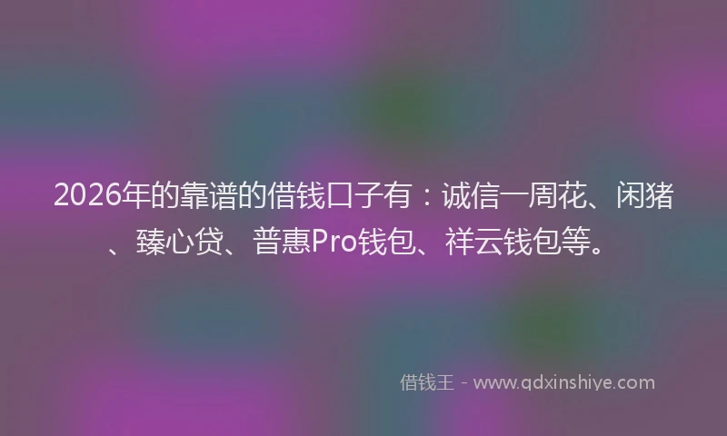 2026年的靠谱的借钱口子有：诚信一周花、闲猪、臻心贷、普惠Pro钱包、祥云钱包等。
