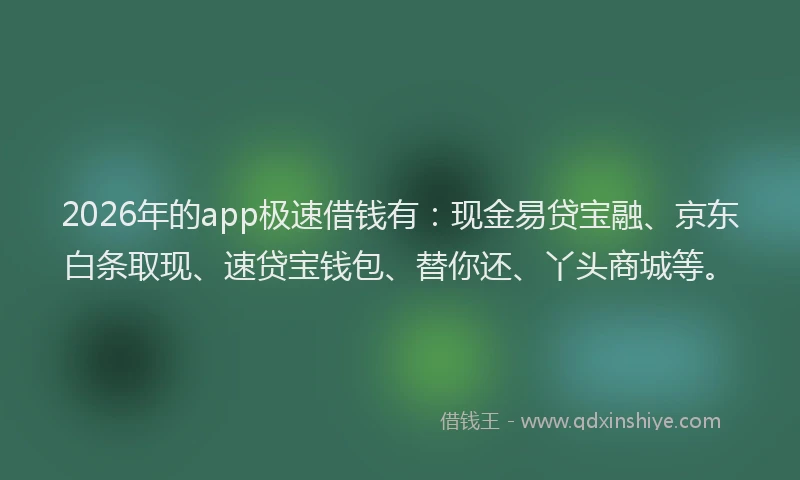 2026年的app极速借钱有：现金易贷宝融、京东白条取现、速贷宝钱包、替你还、丫头商城等。