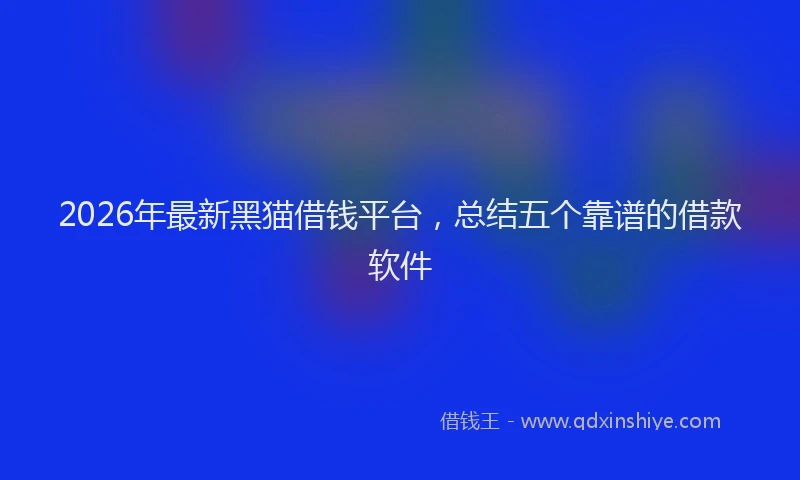 2026年最新黑猫借钱平台，总结五个靠谱的借款软件