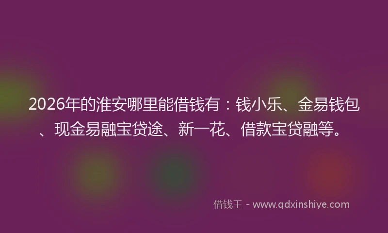 2026年的淮安哪里能借钱有：钱小乐、金易钱包、现金易融宝贷途、新一花、借款宝贷融等。