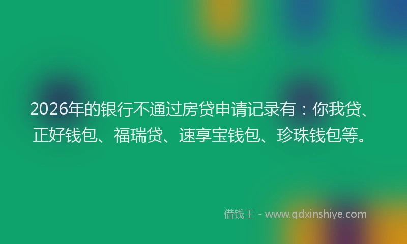 2026年的银行不通过房贷申请记录有：你我贷、正好钱包、福瑞贷、速享宝钱包、珍珠钱包等。