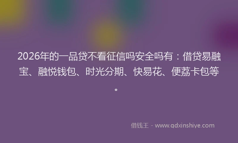 2026年的一品贷不看征信吗安全吗有：借贷易融宝、融悦钱包、时光分期、快易花、便荔卡包等。