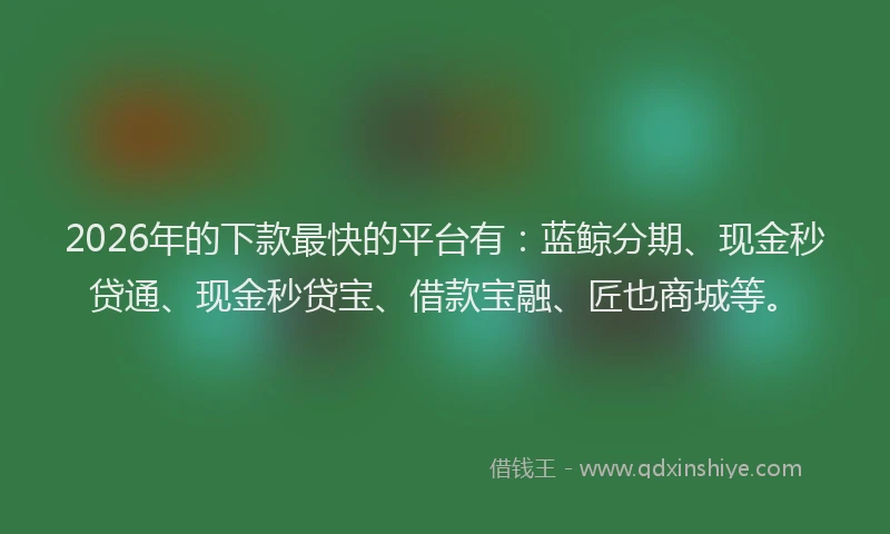 2026年的下款最快的平台有：蓝鲸分期、现金秒贷通、现金秒贷宝、借款宝融、匠也商城等。