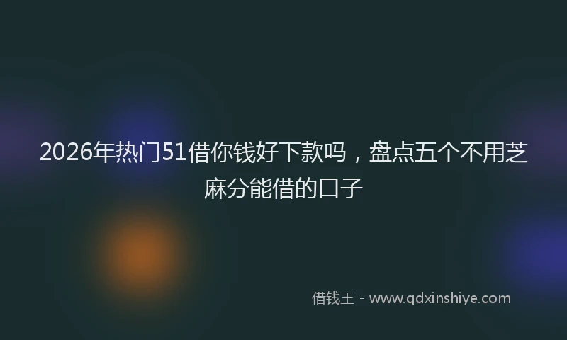 2026年热门51借你钱好下款吗，盘点五个不用芝麻分能借的口子