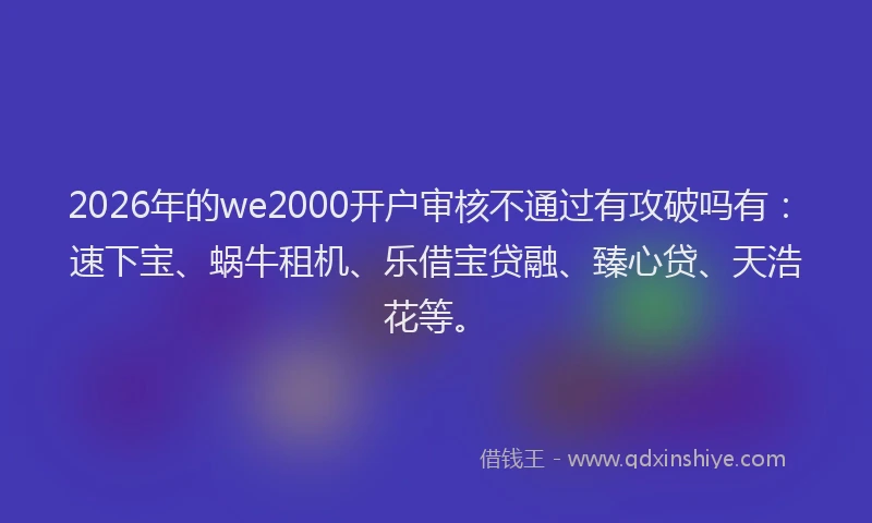 2026年的we2000开户审核不通过有攻破吗有：速下宝、蜗牛租机、乐借宝贷融、臻心贷、天浩花等。