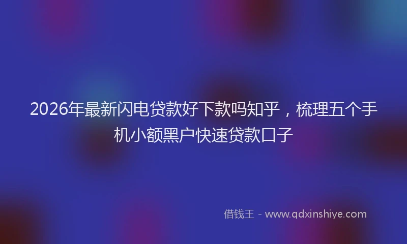 2026年最新闪电贷款好下款吗知乎，梳理五个手机小额黑户快速贷款口子