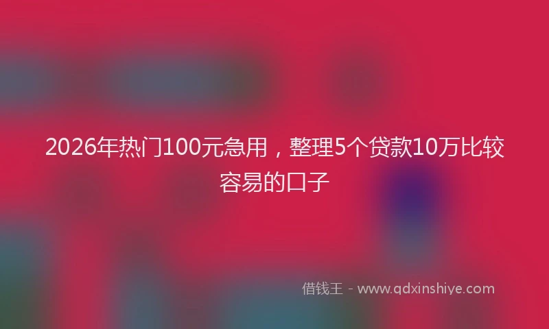 2026年热门100元急用，整理5个贷款10万比较容易的口子