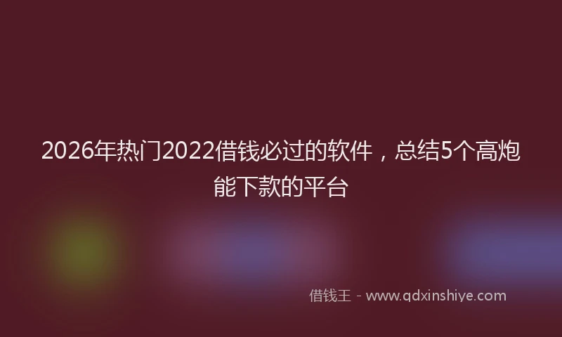 2026年热门2022借钱必过的软件，总结5个高炮能下款的平台