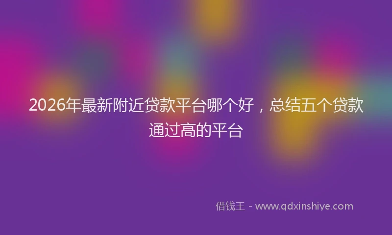 2026年最新附近贷款平台哪个好，总结五个贷款通过高的平台