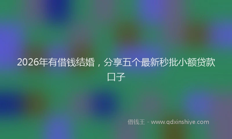 2026年有借钱结婚，分享五个最新秒批小额贷款口子