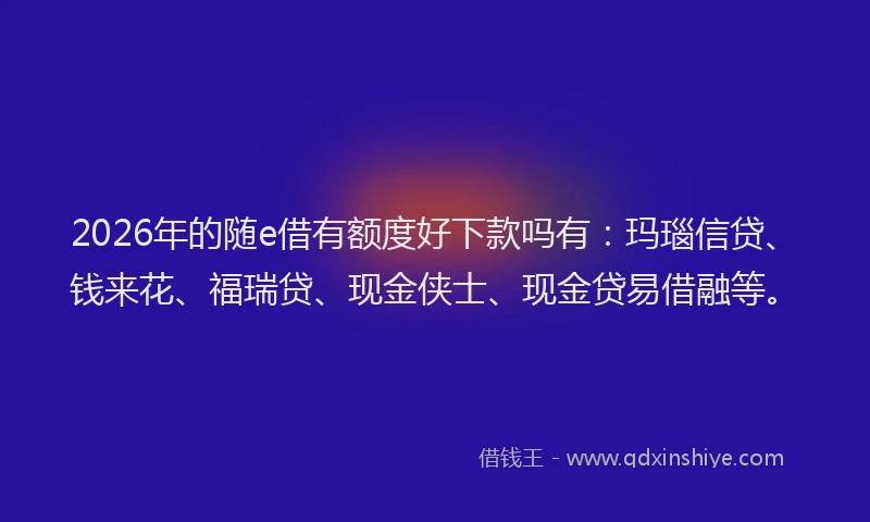2026年的随e借有额度好下款吗有：玛瑙信贷、钱来花、福瑞贷、现金侠士、现金贷易借融等。