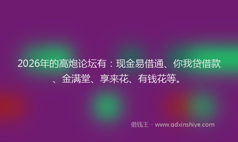 2026年的高炮论坛有：现金易借通、你我贷借款、金满堂、享来花、有钱花等。