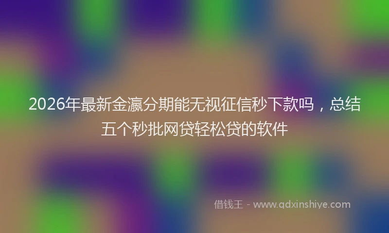 2026年最新金瀛分期能无视征信秒下款吗，总结五个秒批网贷轻松贷的软件