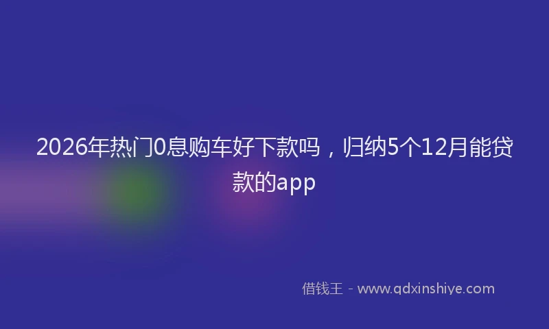 2026年热门0息购车好下款吗，归纳5个12月能贷款的app