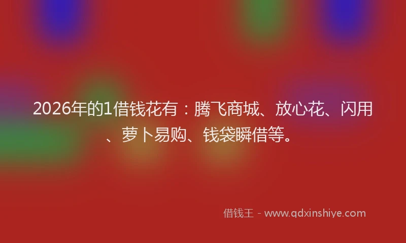 2026年的1借钱花有：腾飞商城、放心花、闪用、萝卜易购、钱袋瞬借等。