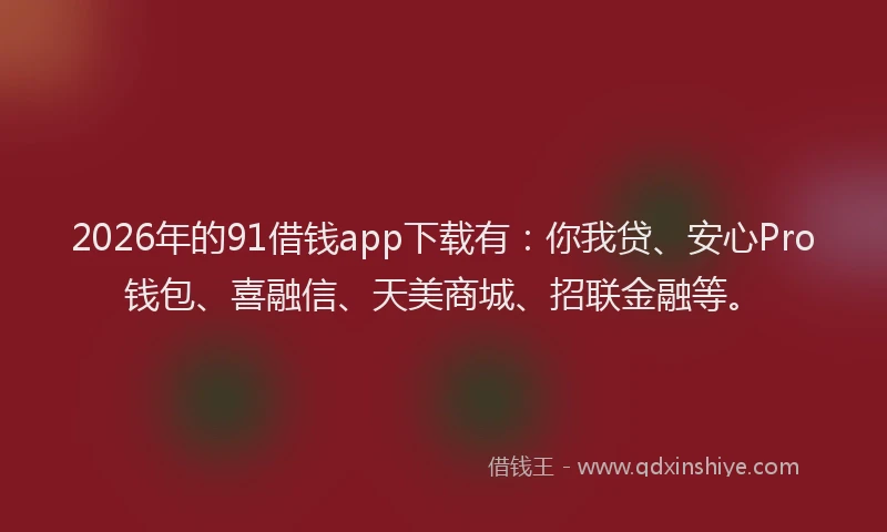2026年的91借钱app下载有：你我贷、安心Pro钱包、喜融信、天美商城、招联金融等。