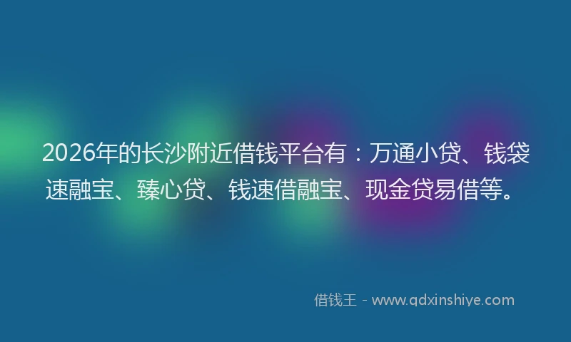 2026年的长沙附近借钱平台有：万通小贷、钱袋速融宝、臻心贷、钱速借融宝、现金贷易借等。
