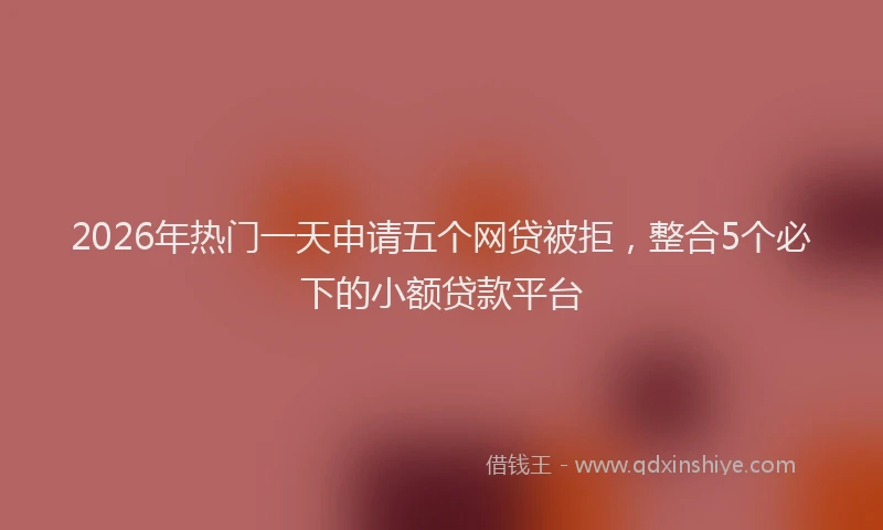 2026年热门一天申请五个网贷被拒，整合5个必下的小额贷款平台