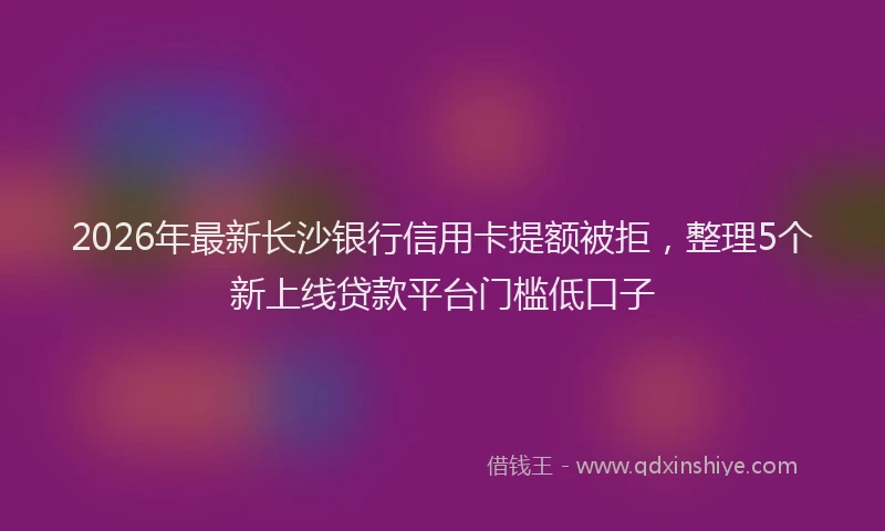 2026年最新长沙银行信用卡提额被拒，整理5个新上线贷款平台门槛低口子