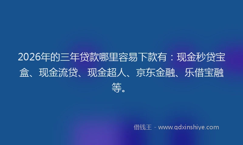 2026年的三年贷款哪里容易下款有：现金秒贷宝盒、现金流贷、现金超人、京东金融、乐借宝融等。