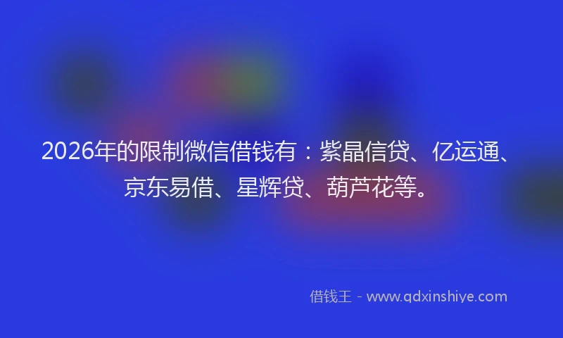2026年的限制微信借钱有：紫晶信贷、亿运通、京东易借、星辉贷、葫芦花等。
