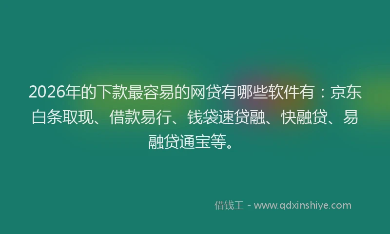 2026年的下款最容易的网贷有哪些软件有：京东白条取现、借款易行、钱袋速贷融、快融贷、易融贷通宝等。