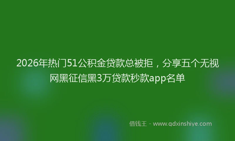 2026年热门51公积金贷款总被拒，分享五个无视网黑征信黑3万贷款秒款app名单