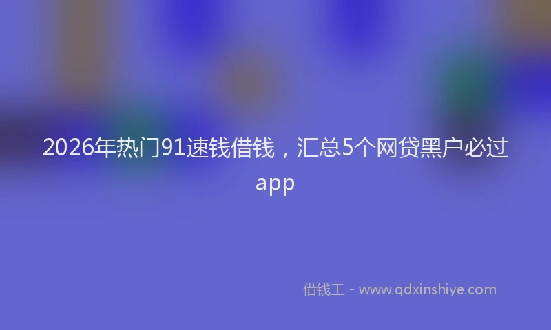 2026年热门91速钱借钱，汇总5个网贷黑户必过app