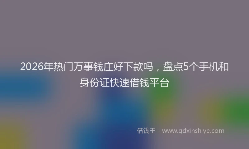 2026年热门万事钱庄好下款吗，盘点5个手机和身份证快速借钱平台
