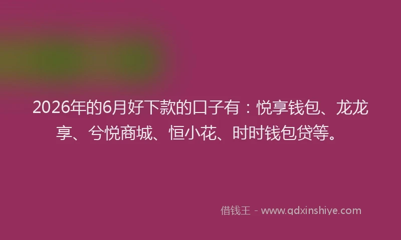 2026年的6月好下款的口子有：悦享钱包、龙龙享、兮悦商城、恒小花、时时钱包贷等。