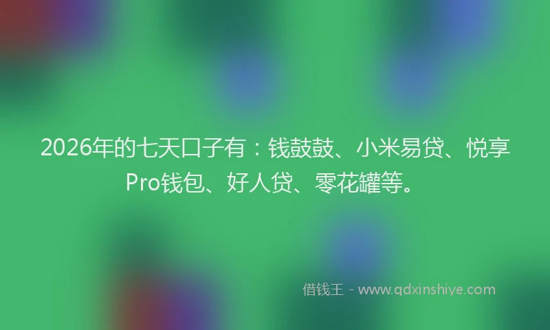 2026年的七天口子有：钱鼓鼓、小米易贷、悦享Pro钱包、好人贷、零花罐等。