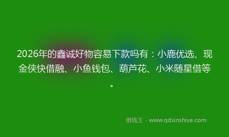 2026年的鑫诚好物容易下款吗有：小鹿优选、现金侠快借融、小鱼钱包、葫芦花、小米随星借等。