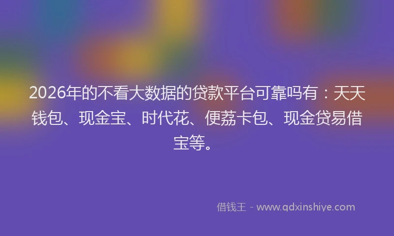 2026年的不看大数据的贷款平台可靠吗有：天天钱包、现金宝、时代花、便荔卡包、现金贷易借宝等。