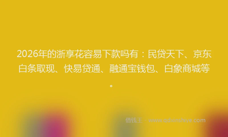 2026年的浙享花容易下款吗有：民贷天下、京东白条取现、快易贷通、融通宝钱包、白象商城等。