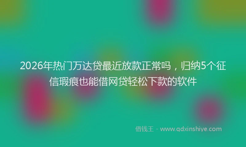 2026年热门万达贷最近放款正常吗，归纳5个征信瑕疵也能借网贷轻松下款的软件