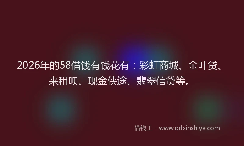 2026年的58借钱有钱花有：彩虹商城、金叶贷、来租呗、现金侠途、翡翠信贷等。
