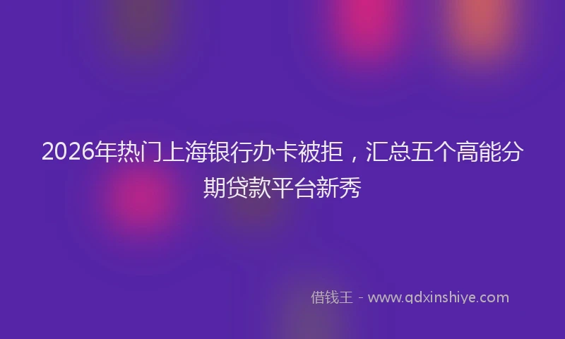 2026年热门上海银行办卡被拒，汇总五个高能分期贷款平台新秀