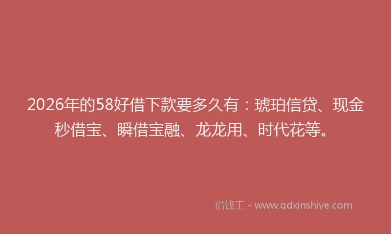 2026年的58好借下款要多久有：琥珀信贷、现金秒借宝、瞬借宝融、龙龙用、时代花等。