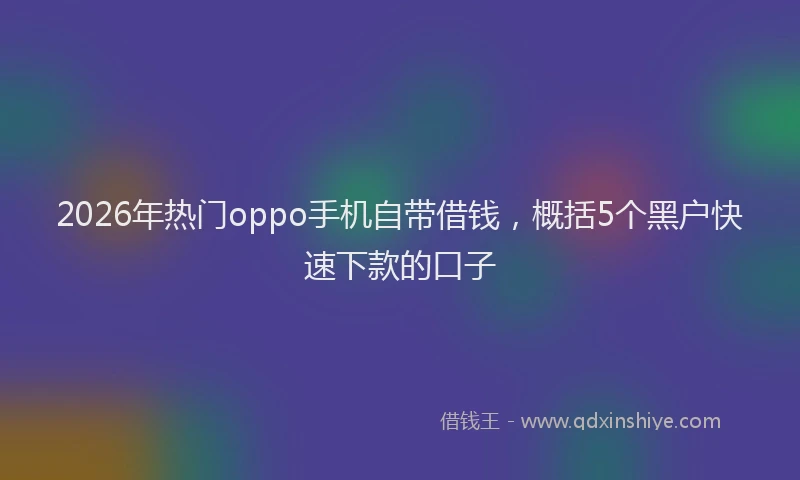 2026年热门oppo手机自带借钱，概括5个黑户快速下款的口子