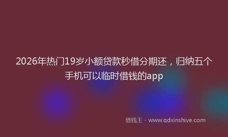 2026年热门19岁小额贷款秒借分期还，归纳五个手机可以临时借钱的app